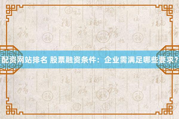配资网站排名 股票融资条件：企业需满足哪些要求？