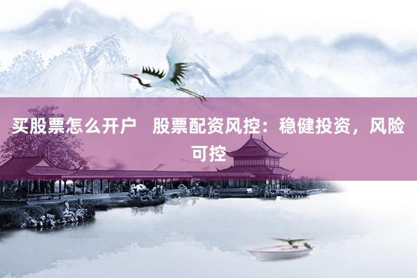 买股票怎么开户   股票配资风控：稳健投资，风险可控