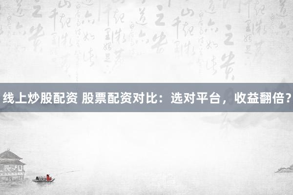 线上炒股配资 股票配资对比：选对平台，收益翻倍？