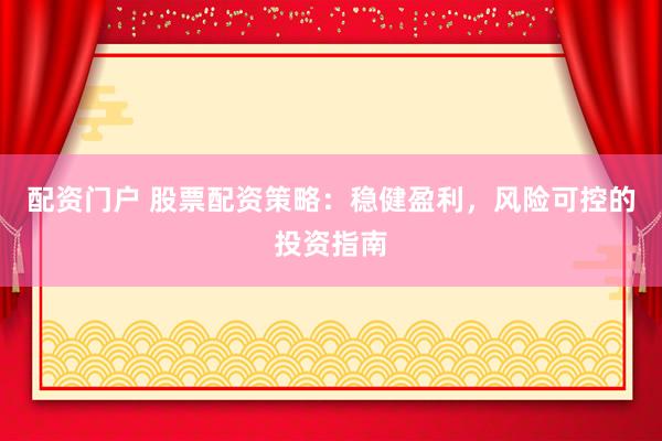 配资门户 股票配资策略：稳健盈利，风险可控的投资指南