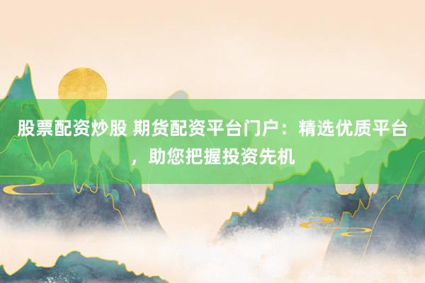 股票配资炒股 期货配资平台门户：精选优质平台，助您把握投资先机