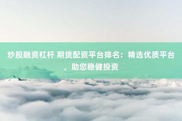 炒股融资杠杆 期货配资平台排名：精选优质平台，助您稳健投资