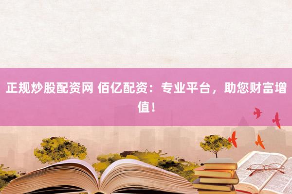 正规炒股配资网 佰亿配资：专业平台，助您财富增值！
