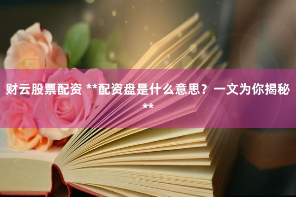 财云股票配资 **配资盘是什么意思?一文为你揭秘**