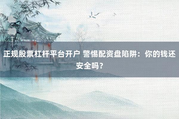 正规股票杠杆平台开户 警惕配资盘陷阱：你的钱还安全吗？