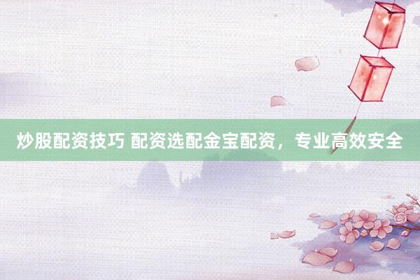 炒股配资技巧 配资选配金宝配资，专业高效安全