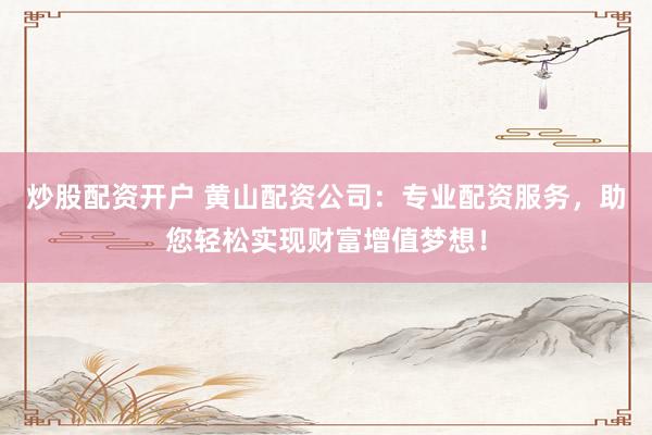 炒股配资开户 黄山配资公司：专业配资服务，助您轻松实现财富增值梦想！
