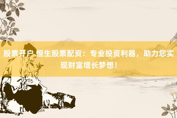 股票开户 恒生股票配资：专业投资利器，助力您实现财富增长梦想！