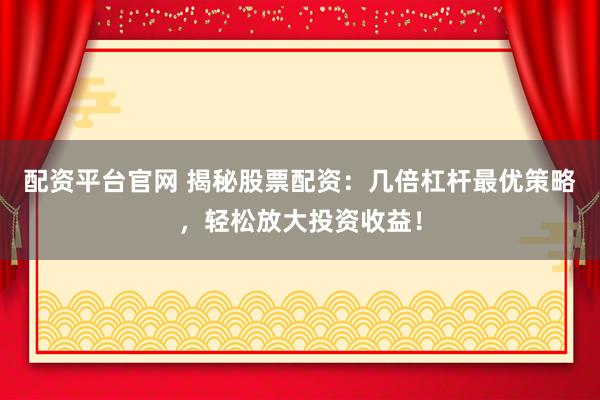 配资平台官网 揭秘股票配资：几倍杠杆最优策略，轻松放大投资收益！