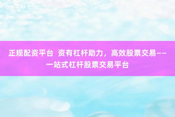 正规配资平台  资有杠杆助力，高效股票交易——一站式杠杆股票交易平台