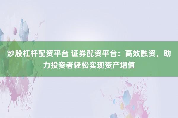 炒股杠杆配资平台 证券配资平台：高效融资，助力投资者轻松实现资产增值