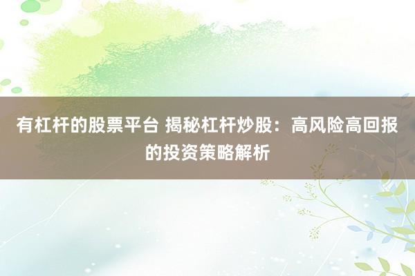 有杠杆的股票平台 揭秘杠杆炒股：高风险高回报的投资策略解析