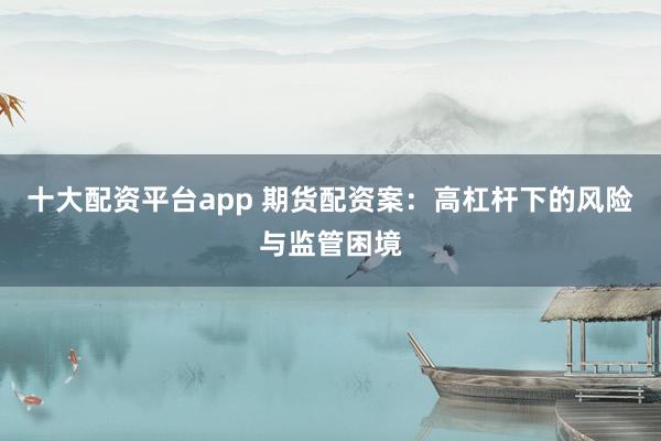 十大配资平台app 期货配资案:高杠杆下的风险与监管困境