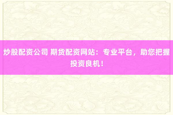 炒股配资公司 期货配资网站:专业平台,助您把握投资良机!