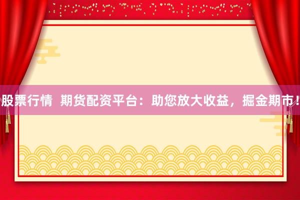 股票行情  期货配资平台：助您放大收益，掘金期市！