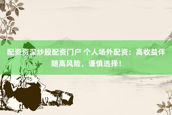 配资资深炒股配资门户 个人场外配资：高收益伴随高风险，谨慎选择！