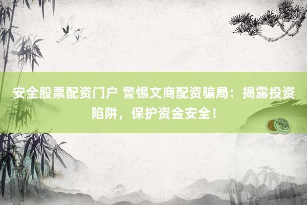安全股票配资门户 警惕文商配资骗局：揭露投资陷阱，保护资金安全！