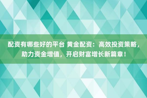 配资有哪些好的平台 黄金配资：高效投资策略，助力资金增值，开启财富增长新篇章！
