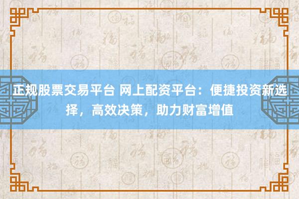 正规股票交易平台 网上配资平台：便捷投资新选择，高效决策，助力财富增值
