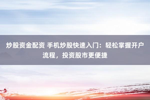 炒股资金配资 手机炒股快速入门：轻松掌握开户流程，投资股市更便捷