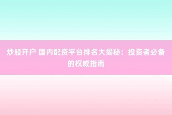 炒股开户 国内配资平台排名大揭秘：投资者必备的权威指南