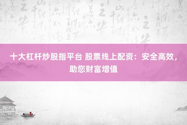 十大杠杆炒股指平台 股票线上配资：安全高效，助您财富增值