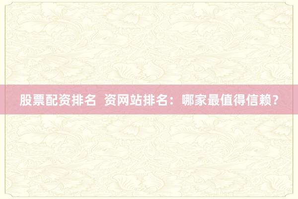 股票配资排名  资网站排名：哪家最值得信赖？