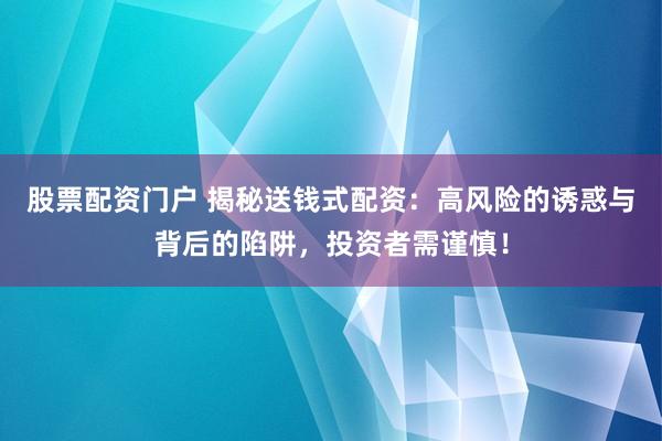 股票配资门户 揭秘送钱式配资：高风险的诱惑与背后的陷阱，投资者需谨慎！