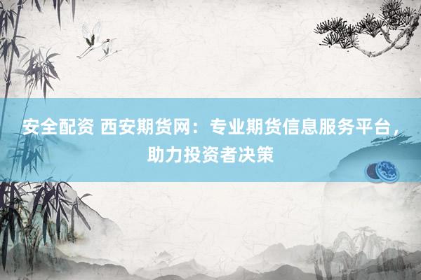 安全配资 西安期货网：专业期货信息服务平台，助力投资者决策
