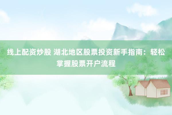 线上配资炒股 湖北地区股票投资新手指南：轻松掌握股票开户流程