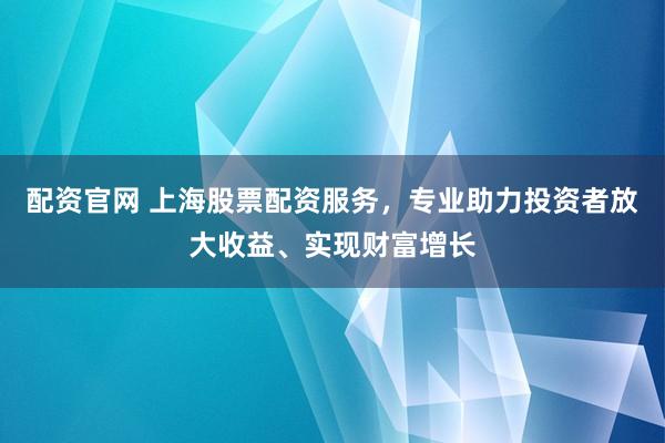 配资官网 上海股票配资服务，专业助力投资者放大收益、实现财富增长