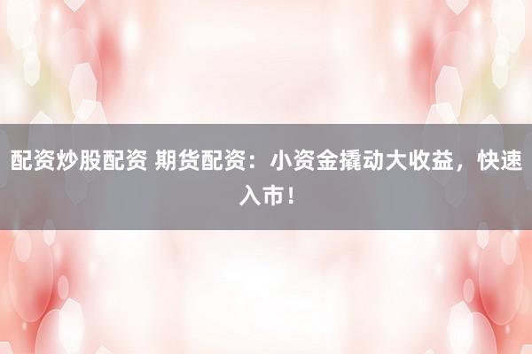 配资炒股配资 期货配资：小资金撬动大收益，快速入市！