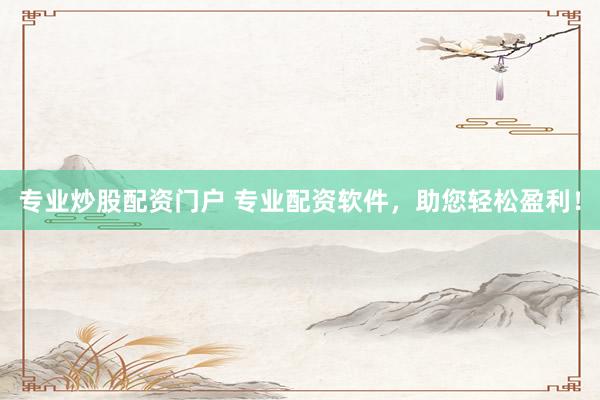 专业炒股配资门户 专业配资软件，助您轻松盈利！