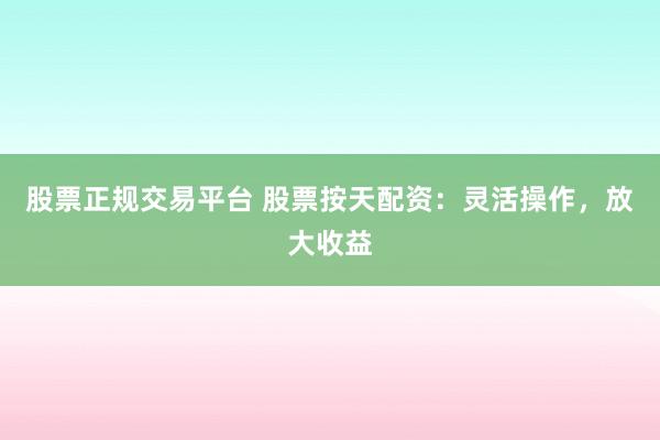 股票正规交易平台 股票按天配资：灵活操作，放大收益