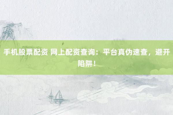 手机股票配资 网上配资查询：平台真伪速查，避开陷阱！