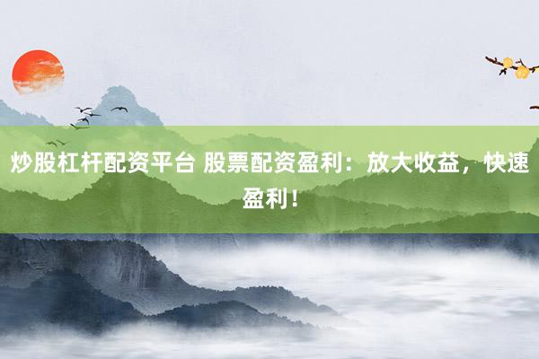 炒股杠杆配资平台 股票配资盈利：放大收益，快速盈利！