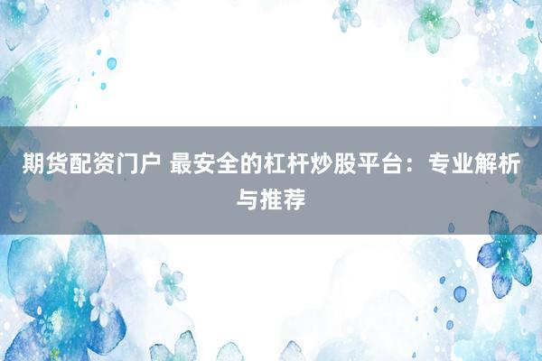 期货配资门户 最安全的杠杆炒股平台：专业解析与推荐