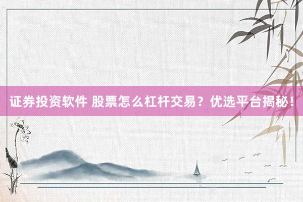 证券投资软件 股票怎么杠杆交易?优选平台揭秘!