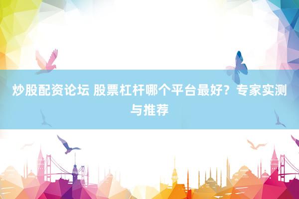 炒股配资论坛 股票杠杆哪个平台最好?专家实测与推荐