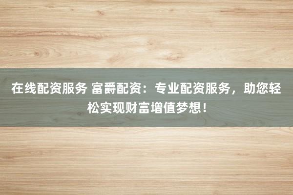 在线配资服务 富爵配资：专业配资服务，助您轻松实现财富增值梦想！
