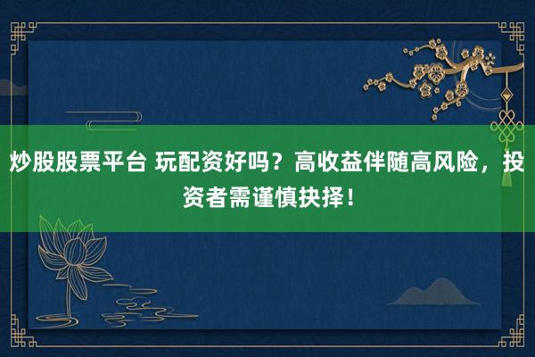 炒股股票平台 玩配资好吗?高收益伴随高风险,投资者需谨慎抉择!