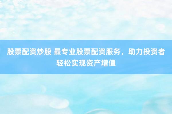 股票配资炒股 最专业股票配资服务，助力投资者轻松实现资产增值