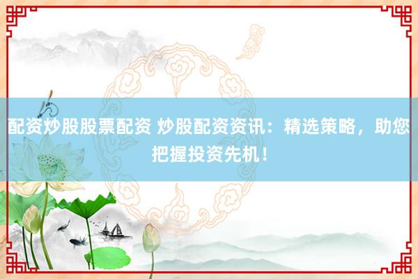 配资炒股股票配资 炒股配资资讯：精选策略，助您把握投资先机！