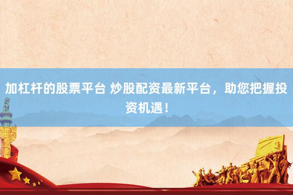 加杠杆的股票平台 炒股配资最新平台,助您把握投资机遇!
