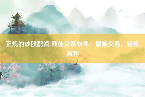 正规的炒股配资 最佳交易软件：智能交易，轻松盈利