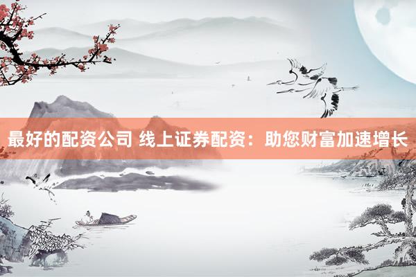 最好的配资公司 线上证券配资：助您财富加速增长