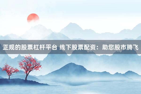 正规的股票杠杆平台 线下股票配资：助您股市腾飞