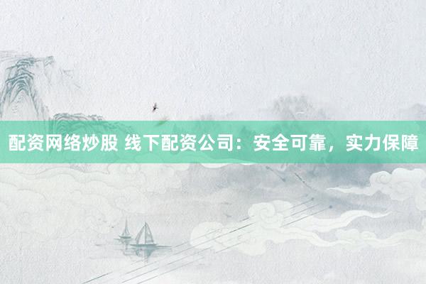 配资网络炒股 线下配资公司：安全可靠，实力保障