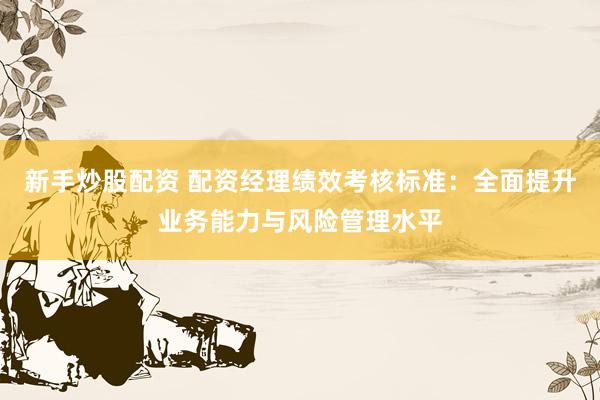 新手炒股配资 配资经理绩效考核标准：全面提升业务能力与风险管理水平