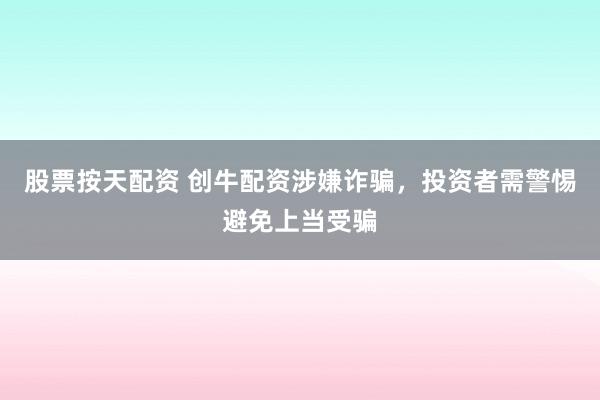股票按天配资 创牛配资涉嫌诈骗，投资者需警惕避免上当受骗